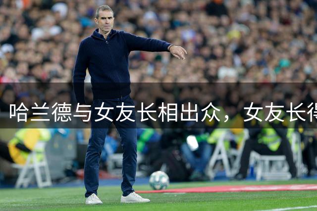哈兰德与女友长相出众，女友长得像洋娃娃，十分登对，浪漫幸福