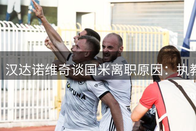 汉达诺维奇谈国米离职原因：执教理念存在分歧